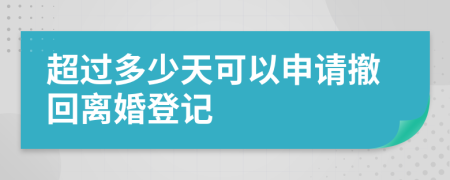 超过多少天可以申请撤回离婚登记