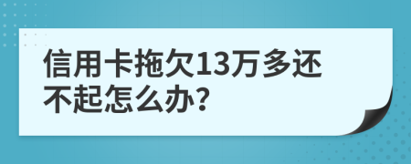 信用卡拖欠13万多还不起怎么办？