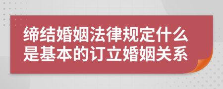 缔结婚姻法律规定什么是基本的订立婚姻关系