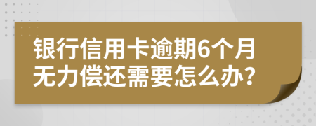 银行信用卡逾期6个月无力偿还需要怎么办？