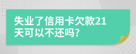 失业了信用卡欠款21天可以不还吗?