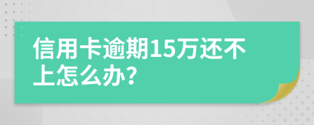 信用卡逾期15万还不上怎么办？