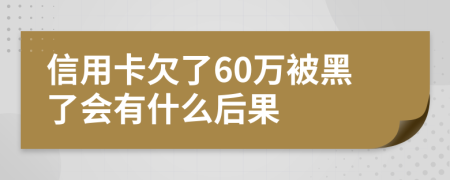 信用卡欠了60万被黑了会有什么后果
