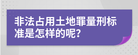 非法占用土地罪量刑标准是怎样的呢？