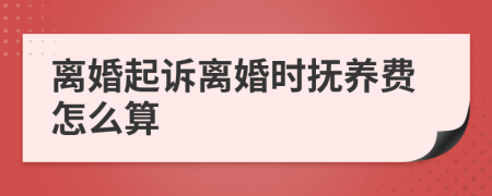 离婚起诉离婚时抚养费怎么算