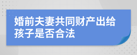 婚前夫妻共同财产出给孩子是否合法