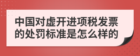 中国对虚开进项税发票的处罚标准是怎么样的
