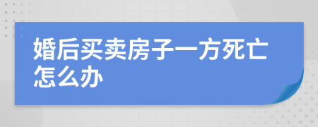 婚后买卖房子一方死亡怎么办