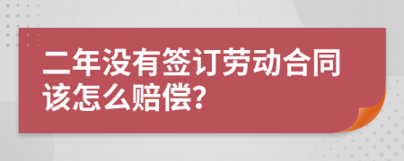 二年没有签订劳动合同该怎么赔偿？