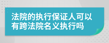 法院的执行保证人可以有跨法院名义执行吗