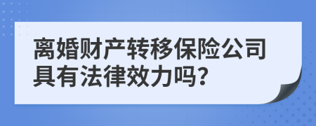 离婚财产转移保险公司具有法律效力吗？