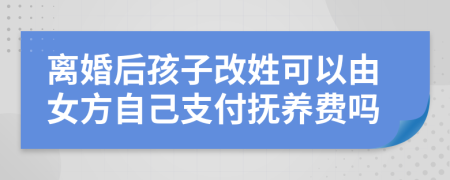 离婚后孩子改姓可以由女方自己支付抚养费吗