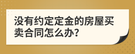 没有约定定金的房屋买卖合同怎么办？
