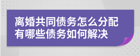 离婚共同债务怎么分配有哪些债务如何解决