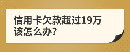 信用卡欠款超过19万该怎么办？