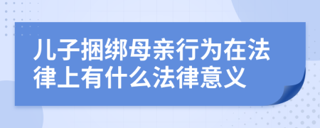 儿子捆绑母亲行为在法律上有什么法律意义