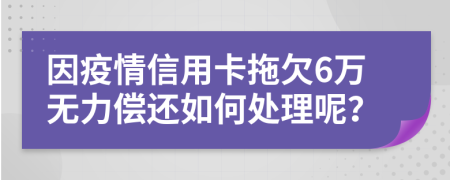 因疫情信用卡拖欠6万无力偿还如何处理呢？