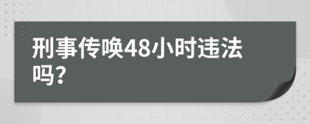 刑事传唤48小时违法吗？