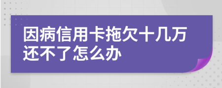 因病信用卡拖欠十几万还不了怎么办