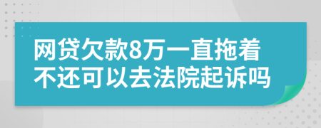 网贷欠款8万一直拖着不还可以去法院起诉吗