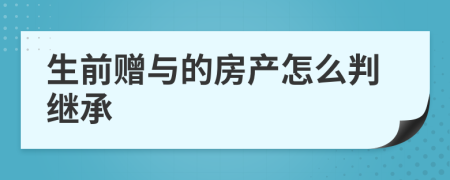 生前赠与的房产怎么判继承