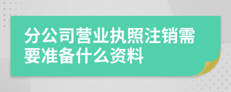 分公司营业执照注销需要准备什么资料