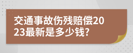 交通事故伤残赔偿2023最新是多少钱?