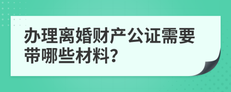 办理离婚财产公证需要带哪些材料？