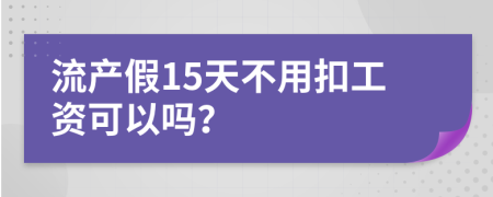 流产假15天不用扣工资可以吗？