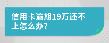 信用卡逾期19万还不上怎么办？