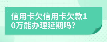 信用卡欠信用卡欠款10万能办理延期吗?