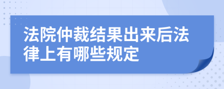 法院仲裁结果出来后法律上有哪些规定