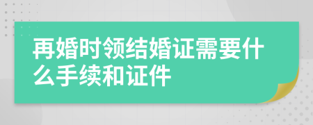 再婚时领结婚证需要什么手续和证件