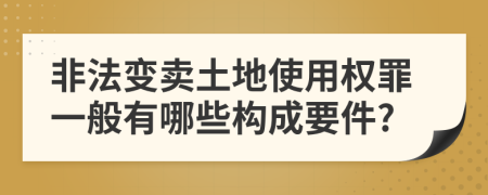 非法变卖土地使用权罪一般有哪些构成要件?