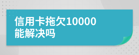 信用卡拖欠10000能解决吗