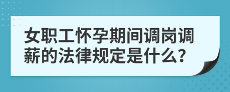 女职工怀孕期间调岗调薪的法律规定是什么？