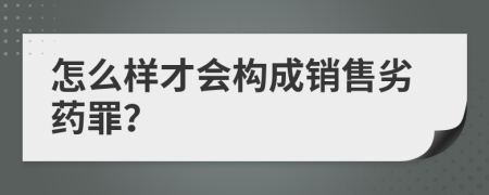 怎么样才会构成销售劣药罪？