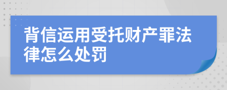 背信运用受托财产罪法律怎么处罚