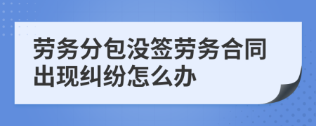 劳务分包没签劳务合同出现纠纷怎么办