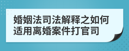 婚姻法司法解释之如何适用离婚案件打官司