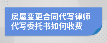 房屋变更合同代写律师代写委托书如何收费