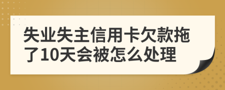 失业失主信用卡欠款拖了10天会被怎么处理