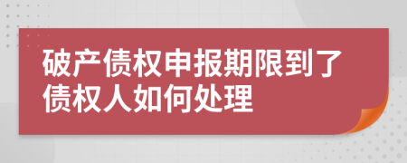 破产债权申报期限到了债权人如何处理