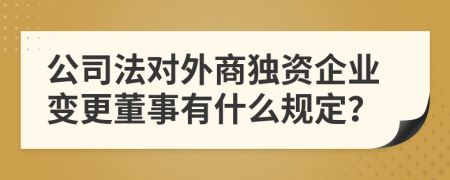公司法对外商独资企业变更董事有什么规定？