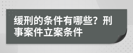 缓刑的条件有哪些？刑事案件立案条件
