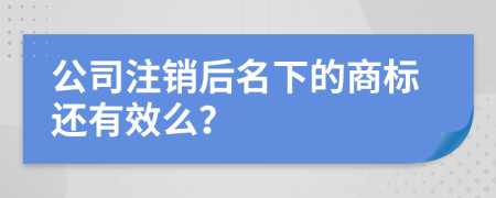 公司注销后名下的商标还有效么？