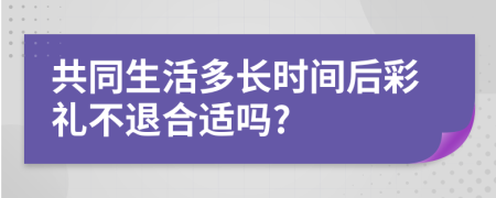 共同生活多长时间后彩礼不退合适吗?