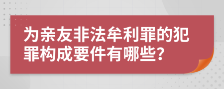 为亲友非法牟利罪的犯罪构成要件有哪些？
