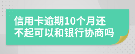 信用卡逾期10个月还不起可以和银行协商吗