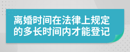 离婚时间在法律上规定的多长时间内才能登记